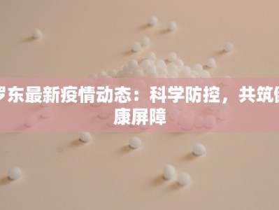 罗东最新疫情动态：科学防控，共筑健康屏障
