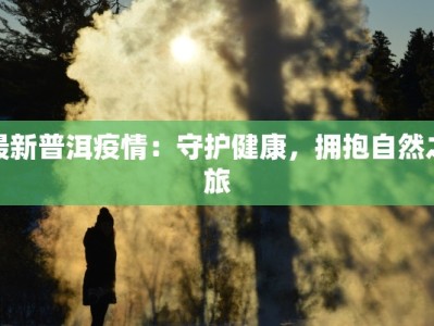 最新普洱疫情：守护健康，拥抱自然之旅
