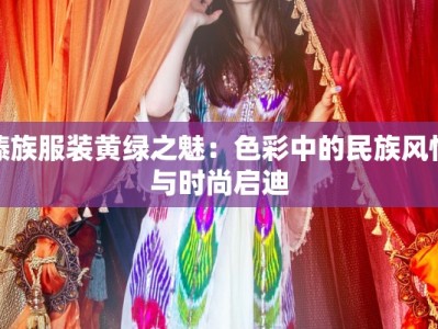 傣族服装黄绿之魅：色彩中的民族风情与时尚启迪