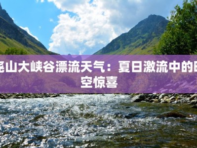 尧山大峡谷漂流天气：夏日激流中的晴空惊喜