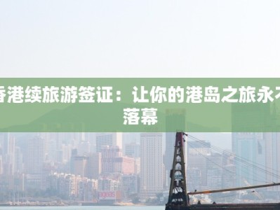 香港续旅游签证：让你的港岛之旅永不落幕