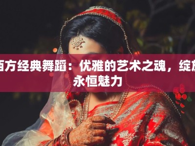 西方经典舞蹈：优雅的艺术之魂，绽放永恒魅力