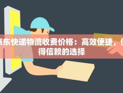 京东快递物流收费价格：高效便捷，值得信赖的选择