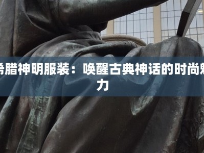 希腊神明服装：唤醒古典神话的时尚魅力