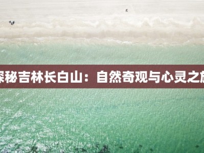 探秘吉林长白山：自然奇观与心灵之旅