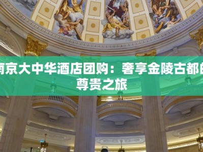 南京大中华酒店团购：奢享金陵古都的尊贵之旅