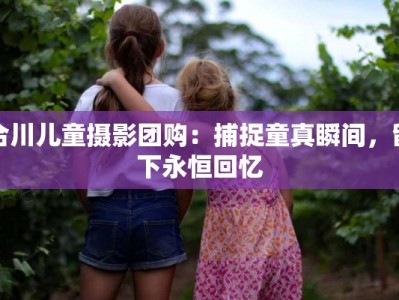 合川儿童摄影团购：捕捉童真瞬间，留下永恒回忆