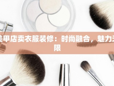 美甲店卖衣服装修：时尚融合，魅力无限