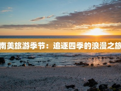 南美旅游季节：追逐四季的浪漫之旅