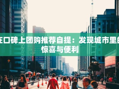 在口碑上团购推荐自提：发现城市里的惊喜与便利