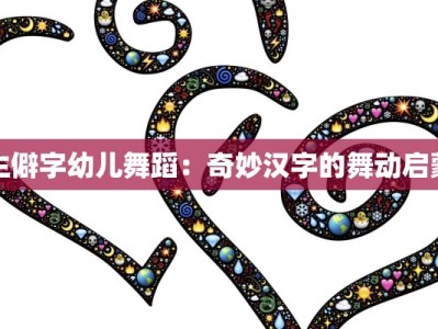 生僻字幼儿舞蹈：奇妙汉字的舞动启蒙