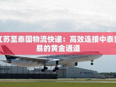 江苏至泰国物流快递：高效连接中泰贸易的黄金通道