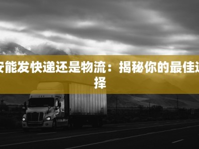 安能发快递还是物流：揭秘你的最佳选择
