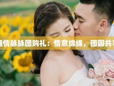 涵情脉脉团购礼：情意绵绵，团圆共享