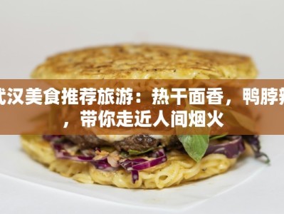 武汉美食推荐旅游：热干面香，鸭脖辣，带你走近人间烟火