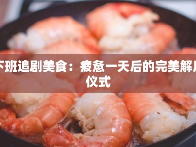 下班追剧美食：疲惫一天后的完美解压仪式