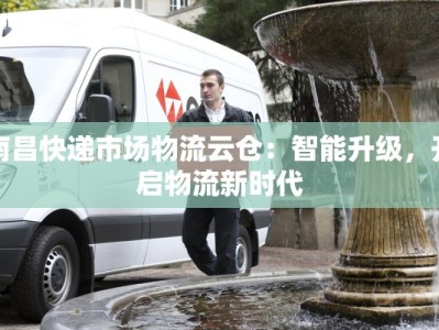 南昌快递市场物流云仓：智能升级，开启物流新时代