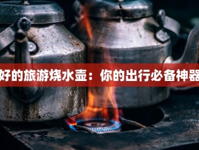 好的旅游烧水壶：你的出行必备神器