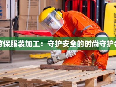 劳保服装加工：守护安全的时尚守护者