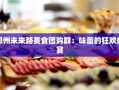 郑州未来路美食团购群：味蕾的狂欢盛宴