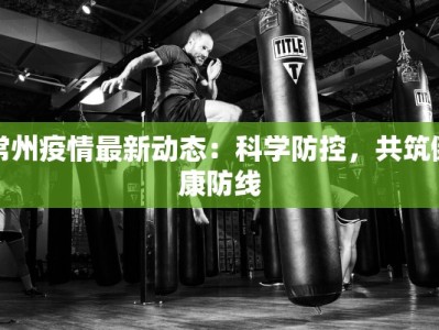 常州疫情最新动态：科学防控，共筑健康防线