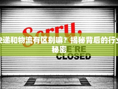 快递和物流有区别嘛？揭秘背后的行业秘密