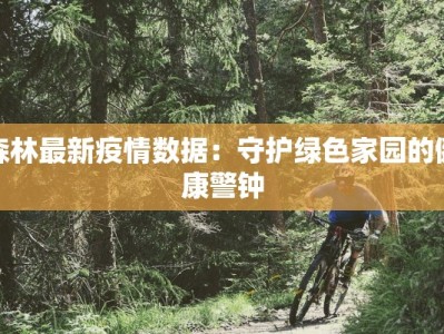森林最新疫情数据：守护绿色家园的健康警钟