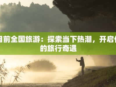 目前全国旅游：探索当下热潮，开启你的旅行奇遇