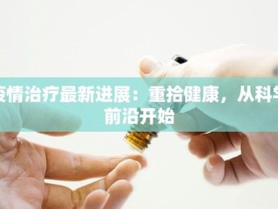 疫情治疗最新进展：重拾健康，从科学前沿开始