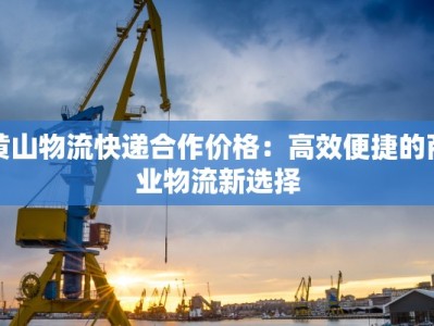 黄山物流快递合作价格：高效便捷的商业物流新选择