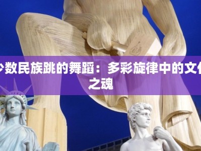 少数民族跳的舞蹈：多彩旋律中的文化之魂