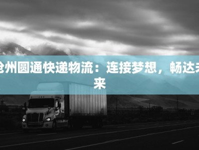 沧州圆通快递物流：连接梦想，畅达未来