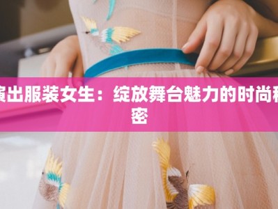 演出服装女生：绽放舞台魅力的时尚秘密