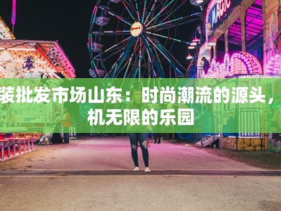 服装批发市场山东：时尚潮流的源头，商机无限的乐园