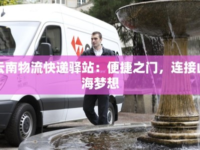 云南物流快递驿站：便捷之门，连接山海梦想