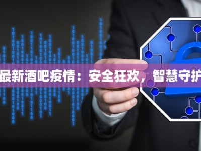 最新酒吧疫情：安全狂欢，智慧守护