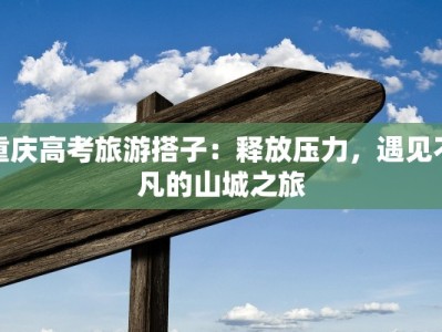 重庆高考旅游搭子：释放压力，遇见不凡的山城之旅