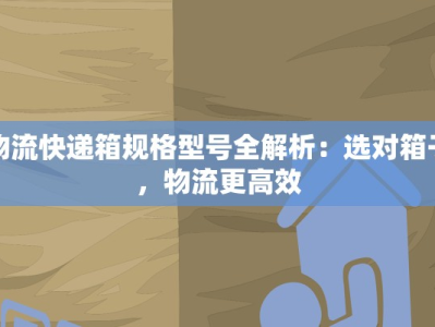 物流快递箱规格型号全解析：选对箱子，物流更高效