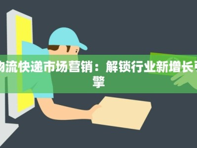 物流快递市场营销：解锁行业新增长引擎