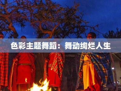 色彩主题舞蹈：舞动绚烂人生