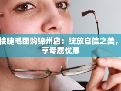 嫁接睫毛团购锦州店：绽放自信之美，尽享专属优惠