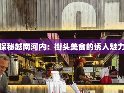 探秘越南河内：街头美食的诱人魅力