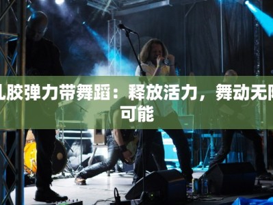 乳胶弹力带舞蹈：释放活力，舞动无限可能