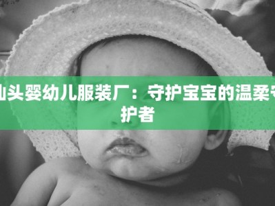汕头婴幼儿服装厂：守护宝宝的温柔守护者