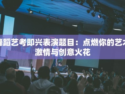 舞蹈艺考即兴表演题目：点燃你的艺术激情与创意火花