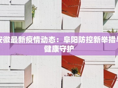 安徽最新疫情动态：阜阳防控新举措与健康守护