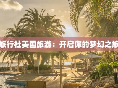 旅行社美国旅游：开启你的梦幻之旅