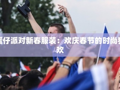 蛋仔派对新春服装：欢庆春节的时尚狂欢