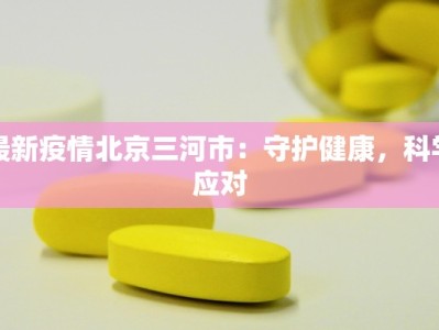 最新疫情北京三河市：守护健康，科学应对