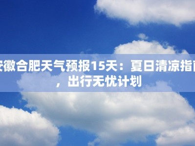 安徽合肥天气预报15天：夏日清凉指南，出行无忧计划